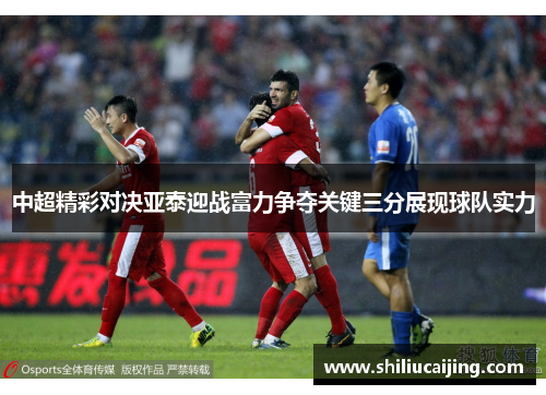 中超精彩对决亚泰迎战富力争夺关键三分展现球队实力