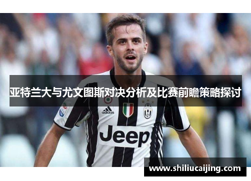 亚特兰大与尤文图斯对决分析及比赛前瞻策略探讨